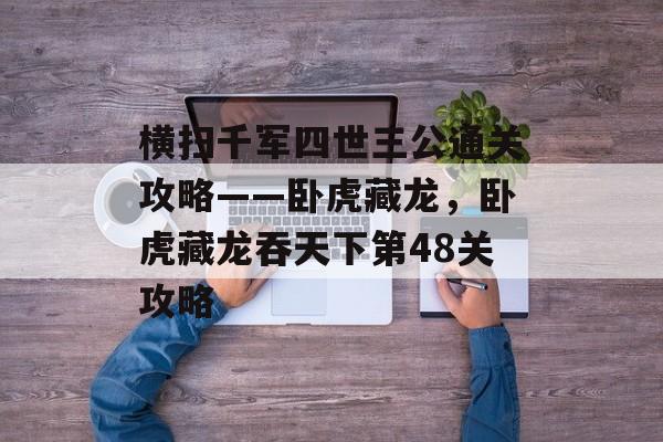 横扫千军四世三公通关攻略——卧虎藏龙，卧虎藏龙吞天下第48关攻略