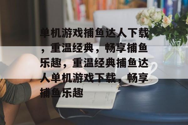单机游戏捕鱼达人下载,重温经典,畅享捕鱼乐趣,重温经典捕鱼达人单机游戏下载,畅享捕鱼乐趣 单机游戏捕鱼达人下载,重温经典,畅享捕鱼乐趣,重温经典捕鱼达人单机游戏下载,畅享捕鱼乐趣