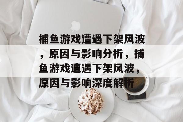 捕鱼游戏遭遇下架风波，原因与影响分析，捕鱼游戏遭遇下架风波，原因与影响深度解析