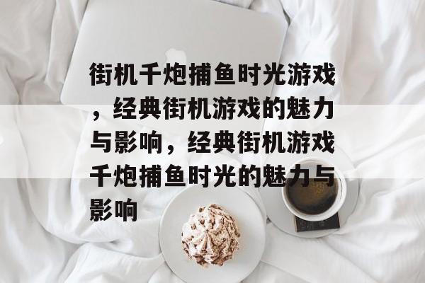 街机千炮捕鱼时光游戏,经典街机游戏的魅力与影响,经典街机游戏千炮捕鱼时光的魅力与影响 街机千炮捕鱼时光游戏,经典街机游戏的魅力与影响,经典街机游戏千炮捕鱼时光的魅力与影响