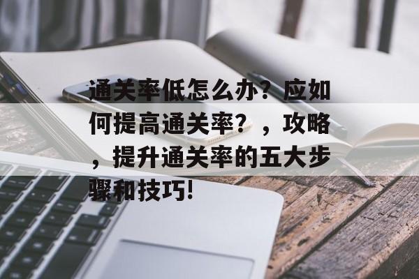 通关率低怎么办?应如何提高通关率?,攻略,提升通关率的五大步骤和技巧! 通关率低怎么办?应如何提高通关率?,攻略,提升通关率的五大步骤和技巧!