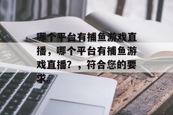 哪个平台有捕鱼游戏直播，哪个平台有捕鱼游戏直播？，符合您的要求。
