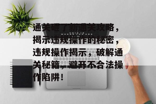 通关砸了新通关攻略,揭示违规操作的秘密,违规操作揭示,破解通关秘籍,避开不合法操作陷阱! 通关砸了新通关攻略,揭示违规操作的秘密,违规操作揭示,破解通关秘籍,避开不合法操作陷阱!