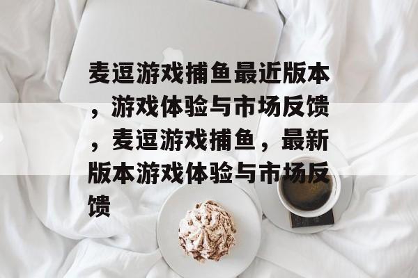 麦逗游戏捕鱼最近版本,游戏体验与市场反馈,麦逗游戏捕鱼,最新版本游戏体验与市场反馈 麦逗游戏捕鱼最近版本,游戏体验与市场反馈,麦逗游戏捕鱼,最新版本游戏体验与市场反馈