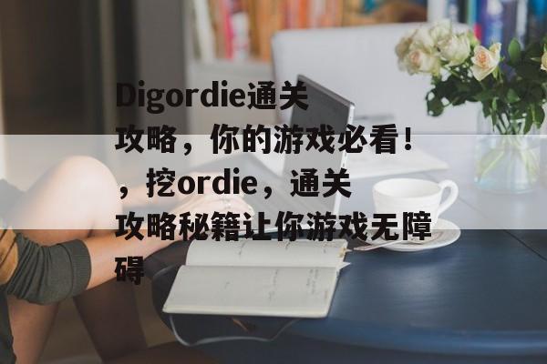 Digordie通关攻略,你的游戏必看!,挖ordie,通关攻略秘籍让你游戏无障碍 Digordie通关攻略,你的游戏必看!,挖ordie,通关攻略秘籍让你游戏无障碍