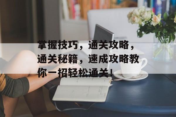 掌握技巧，通关攻略，通关秘籍，速成攻略教你一招轻松通关！