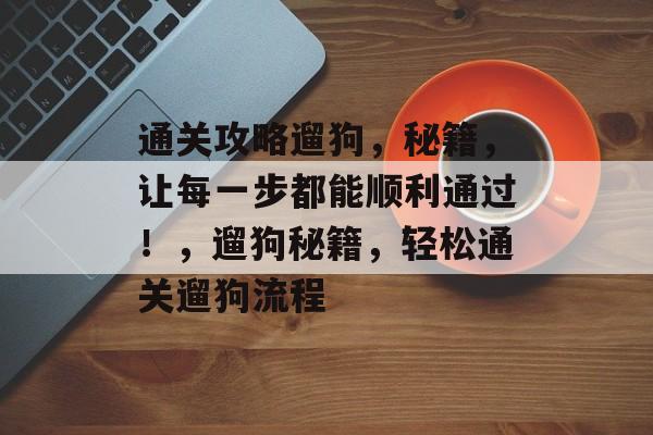 通关攻略遛狗,秘籍,让每一步都能顺利通过!,遛狗秘籍,轻松通关遛狗流程 通关攻略遛狗,秘籍,让每一步都能顺利通过!,遛狗秘籍,轻松通关遛狗流程