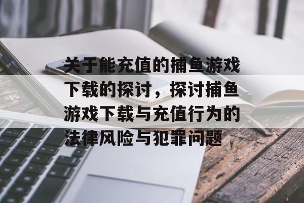 关于能充值的捕鱼游戏下载的探讨,探讨捕鱼游戏下载与充值行为的法律风险与犯罪问题 关于能充值的捕鱼游戏下载的探讨,探讨捕鱼游戏下载与充值行为的法律风险与犯罪问题