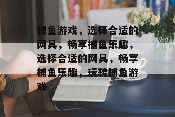捕鱼游戏,选择合适的网具,畅享捕鱼乐趣,选择合适的网具,畅享捕鱼乐趣,玩转捕鱼游戏 捕鱼游戏,选择合适的网具,畅享捕鱼乐趣,选择合适的网具,畅享捕鱼乐趣,玩转捕鱼游戏