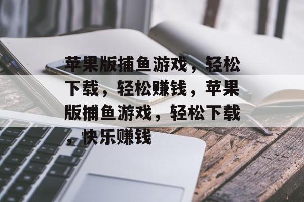 苹果版捕鱼游戏,轻松下载,轻松赚钱,苹果版捕鱼游戏,轻松下载,快乐赚钱 苹果版捕鱼游戏,轻松下载,轻松赚钱,苹果版捕鱼游戏,轻松下载,快乐赚钱
