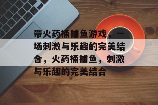 带火药桶捕鱼游戏，一场刺激与乐趣的完美结合，火药桶捕鱼，刺激与乐趣的完美结合