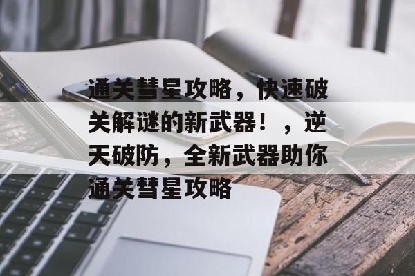 通关彗星攻略,快速破关解谜的新武器!,逆天破防,全新武器助你通关彗星攻略 通关彗星攻略,快速破关解谜的新武器!,逆天破防,全新武器助你通关彗星攻略