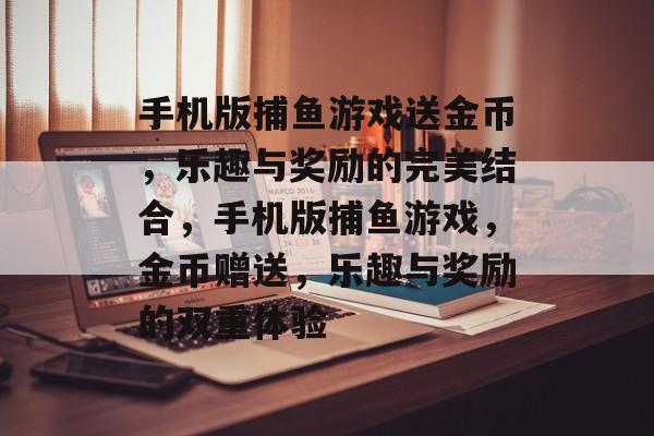 手机版捕鱼游戏送金币,乐趣与奖励的完美结合,手机版捕鱼游戏,金币赠送,乐趣与奖励的双重体验 手机版捕鱼游戏送金币,乐趣与奖励的完美结合,手机版捕鱼游戏,金币赠送,乐趣与奖励的双重体验