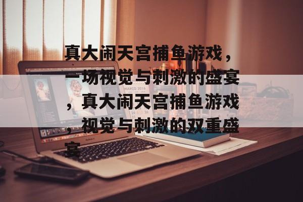 真大闹天宫捕鱼游戏，一场视觉与刺激的盛宴，真大闹天宫捕鱼游戏，视觉与刺激的双重盛宴