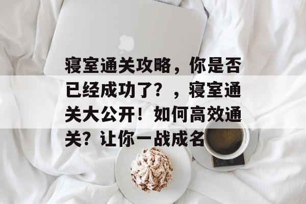 寝室通关攻略,你是否已经成功了?,寝室通关大公开!如何高效通关?让你一战成名 寝室通关攻略,你是否已经成功了?,寝室通关大公开!如何高效通关?让你一战成名