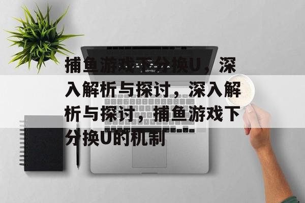 捕鱼游戏下分换U,深入解析与探讨,深入解析与探讨,捕鱼游戏下分换U的机制 捕鱼游戏下分换U,深入解析与探讨,深入解析与探讨,捕鱼游戏下分换U的机制