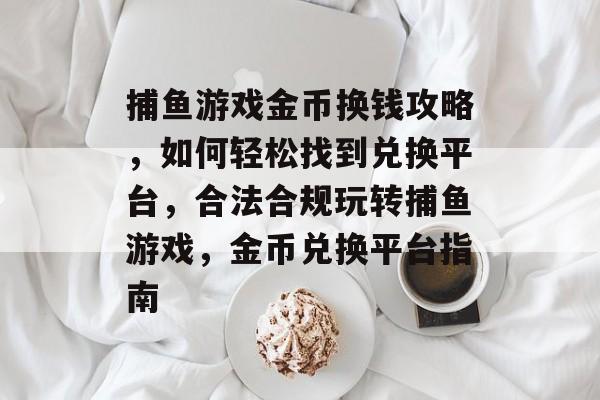 捕鱼游戏金币换钱攻略，如何轻松找到兑换平台，合法合规玩转捕鱼游戏，金币兑换平台指南