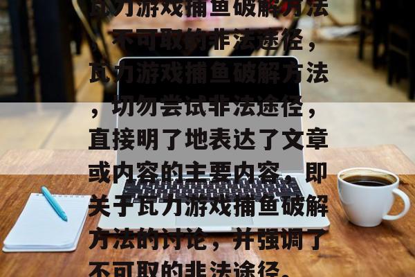 瓦力游戏捕鱼破解方法，不可取的非法途径，瓦力游戏捕鱼破解方法，切勿尝试非法途径，直接明了地表达了文章或内容的主要内容，即关于瓦力游戏捕鱼破解方法的讨论，并强调了不可取的非法途径。