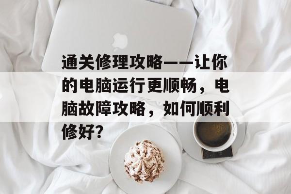 通关修理攻略——让你的电脑运行更顺畅，电脑故障攻略，如何顺利修好？