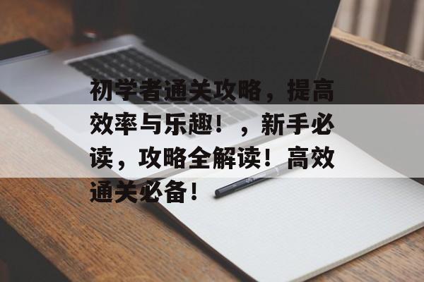 初学者通关攻略,提高效率与乐趣!,新手必读,攻略全解读!高效通关必备! 初学者通关攻略,提高效率与乐趣!,新手必读,攻略全解读!高效通关必备!