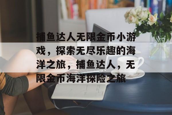 捕鱼达人无限金币小游戏，探索无尽乐趣的海洋之旅，捕鱼达人，无限金币海洋探险之旅