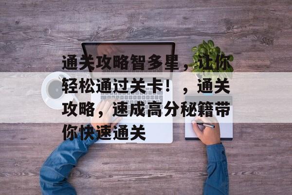 通关攻略智多星，让你轻松通过关卡！，通关攻略，速成高分秘籍带你快速通关