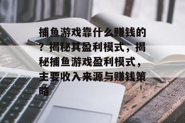 捕鱼游戏靠什么赚钱的?揭秘其盈利模式,揭秘捕鱼游戏盈利模式,主要收入来源与赚钱策略 捕鱼游戏靠什么赚钱的?揭秘其盈利模式,揭秘捕鱼游戏盈利模式,主要收入来源与赚钱策略