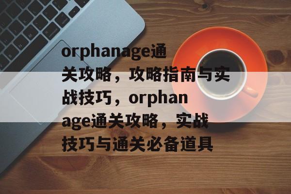 orphanage通关攻略,攻略指南与实战技巧,orphanage通关攻略,实战技巧与通关必备道具 orphanage通关攻略,攻略指南与实战技巧,orphanage通关攻略,实战技巧与通关必备道具