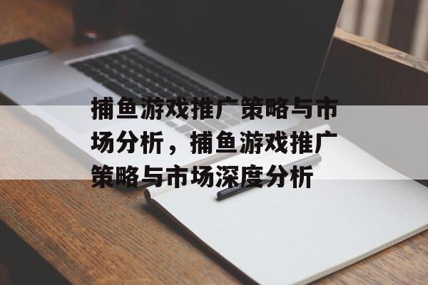 捕鱼游戏推广策略与市场分析,捕鱼游戏推广策略与市场深度分析 捕鱼游戏推广策略与市场分析,捕鱼游戏推广策略与市场深度分析