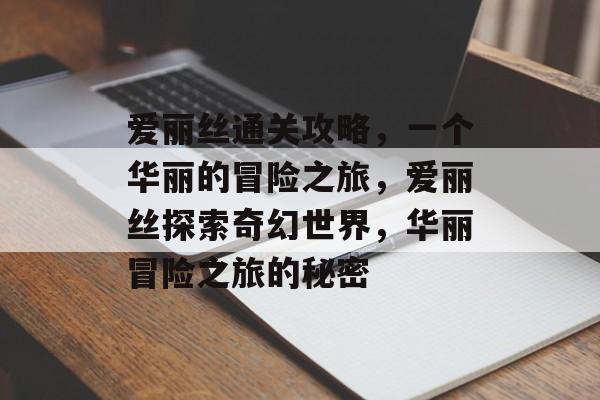 爱丽丝通关攻略,一个华丽的冒险之旅,爱丽丝探索奇幻世界,华丽冒险之旅的秘密 爱丽丝通关攻略,一个华丽的冒险之旅,爱丽丝探索奇幻世界,华丽冒险之旅的秘密