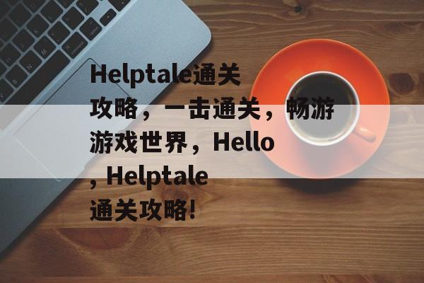 Helptale通关攻略,一击通关,畅游游戏世界,Hello, Helptale通关攻略! Helptale通关攻略,一击通关,畅游游戏世界,Hello, Helptale通关攻略!