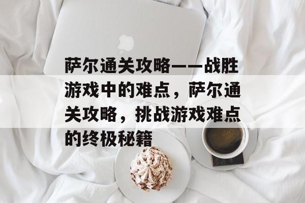 萨尔通关攻略——战胜游戏中的难点,萨尔通关攻略,挑战游戏难点的终极秘籍 萨尔通关攻略——战胜游戏中的难点,萨尔通关攻略,挑战游戏难点的终极秘籍