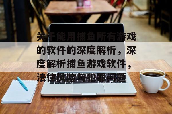 关于能用捕鱼所有游戏的软件的深度解析,深度解析捕鱼游戏软件,法律风险与犯罪问题 关于能用捕鱼所有游戏的软件的深度解析,深度解析捕鱼游戏软件,法律风险与犯罪问题