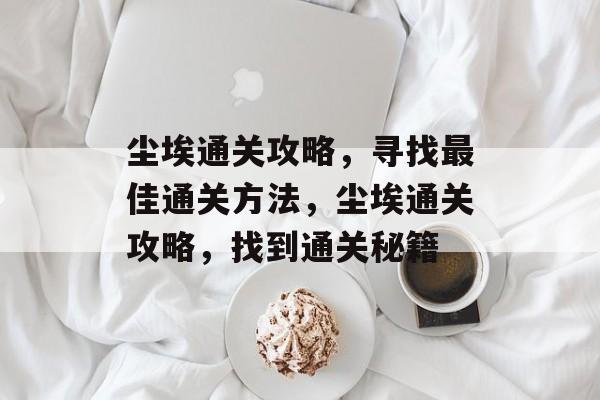 尘埃通关攻略，寻找最佳通关方法，尘埃通关攻略，找到通关秘籍