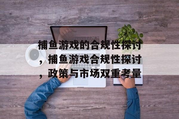 捕鱼游戏的合规性探讨，捕鱼游戏合规性探讨，政策与市场双重考量