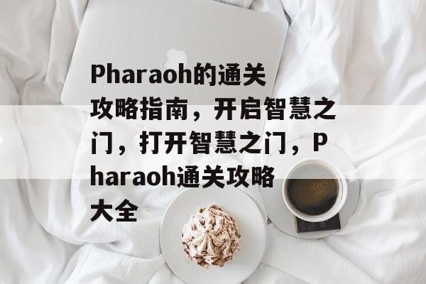 Pharaoh的通关攻略指南，开启智慧之门，打开智慧之门，Pharaoh通关攻略大全