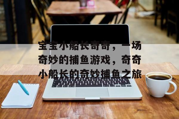 宝宝小船长奇奇，一场奇妙的捕鱼游戏，奇奇小船长的奇妙捕鱼之旅