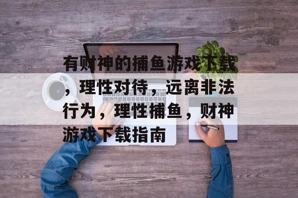 有财神的捕鱼游戏下载,理性对待,远离非法行为,理性捕鱼,财神游戏下载指南 有财神的捕鱼游戏下载,理性对待,远离非法行为,理性捕鱼,财神游戏下载指南
