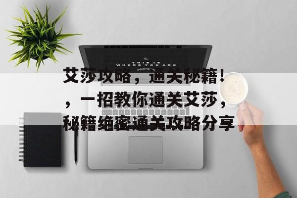 艾莎攻略,通关秘籍!,一招教你通关艾莎,秘籍绝密通关攻略分享 艾莎攻略,通关秘籍!,一招教你通关艾莎,秘籍绝密通关攻略分享