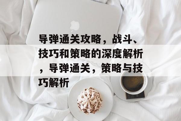 导弹通关攻略,战斗、技巧和策略的深度解析,导弹通关,策略与技巧解析 导弹通关攻略,战斗、技巧和策略的深度解析,导弹通关,策略与技巧解析