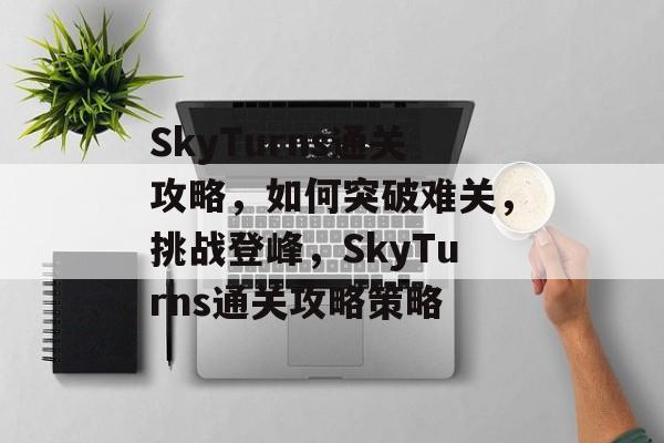 SkyTurns通关攻略,如何突破难关,挑战登峰,SkyTurns通关攻略策略 SkyTurns通关攻略,如何突破难关,挑战登峰,SkyTurns通关攻略策略