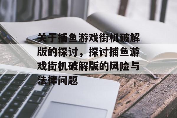 关于捕鱼游戏街机破解版的探讨,探讨捕鱼游戏街机破解版的风险与法律问题 关于捕鱼游戏街机破解版的探讨,探讨捕鱼游戏街机破解版的风险与法律问题