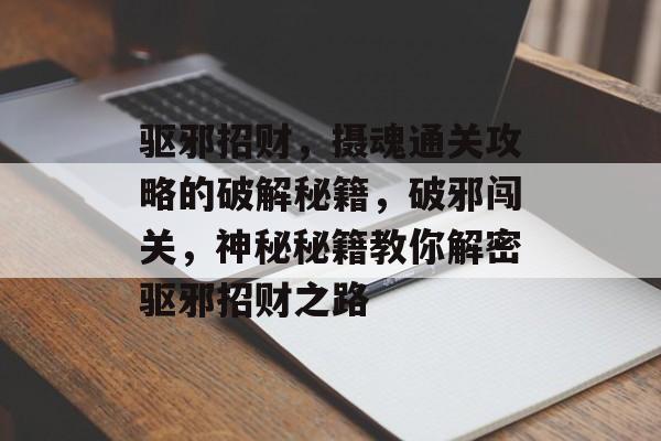 驱邪招财,摄魂通关攻略的破解秘籍,破邪闯关,神秘秘籍教你解密驱邪招财之路 驱邪招财,摄魂通关攻略的破解秘籍,破邪闯关,神秘秘籍教你解密驱邪招财之路