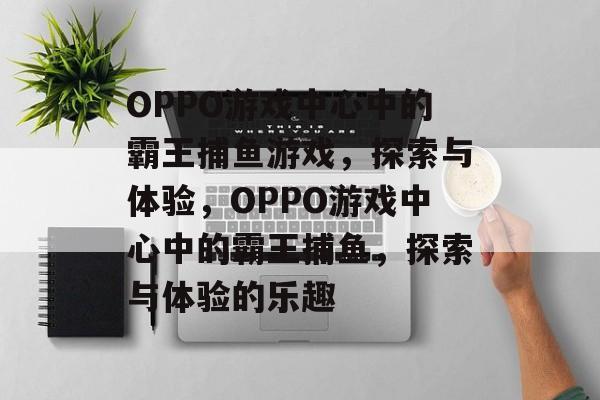 OPPO游戏中心中的霸王捕鱼游戏,探索与体验,OPPO游戏中心中的霸王捕鱼,探索与体验的乐趣 OPPO游戏中心中的霸王捕鱼游戏,探索与体验,OPPO游戏中心中的霸王捕鱼,探索与体验的乐趣