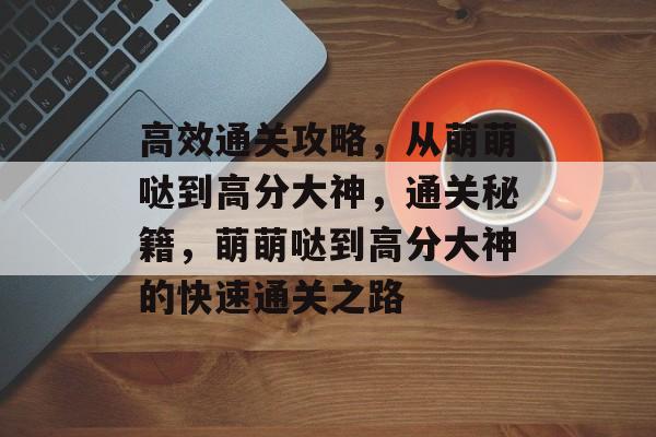 高效通关攻略,从萌萌哒到高分大神,通关秘籍,萌萌哒到高分大神的快速通关之路 高效通关攻略,从萌萌哒到高分大神,通关秘籍,萌萌哒到高分大神的快速通关之路