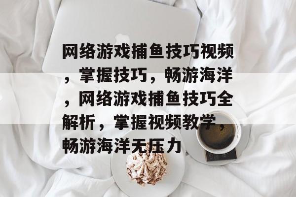 网络游戏捕鱼技巧视频,掌握技巧,畅游海洋,网络游戏捕鱼技巧全解析,掌握视频教学,畅游海洋无压力 网络游戏捕鱼技巧视频,掌握技巧,畅游海洋,网络游戏捕鱼技巧全解析,掌握视频教学,畅游海洋无压力