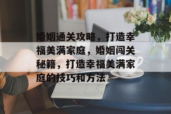 婚姻通关攻略,打造幸福美满家庭,婚姻闯关秘籍,打造幸福美满家庭的技巧和方法 婚姻通关攻略,打造幸福美满家庭,婚姻闯关秘籍,打造幸福美满家庭的技巧和方法