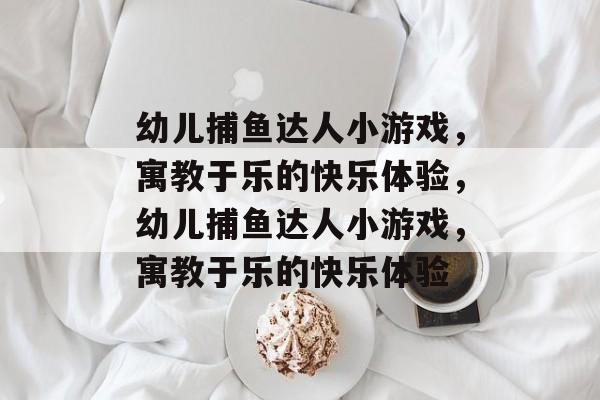 幼儿捕鱼达人小游戏,寓教于乐的快乐体验,幼儿捕鱼达人小游戏,寓教于乐的快乐体验 幼儿捕鱼达人小游戏,寓教于乐的快乐体验,幼儿捕鱼达人小游戏,寓教于乐的快乐体验