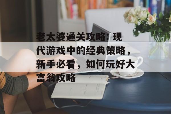老太婆通关攻略: 现代游戏中的经典策略,新手必看,如何玩好大富翁攻略 老太婆通关攻略: 现代游戏中的经典策略,新手必看,如何玩好大富翁攻略