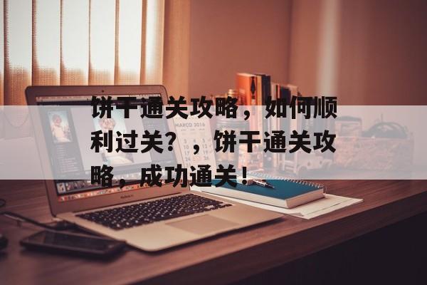 饼干通关攻略,如何顺利过关?,饼干通关攻略,成功通关! 饼干通关攻略,如何顺利过关?,饼干通关攻略,成功通关!